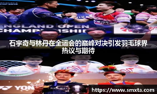 石宇奇与林丹在全运会的巅峰对决引发羽毛球界热议与期待
